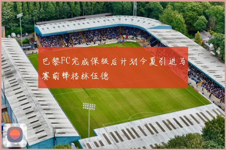 巴黎FC完成保级后计划今夏引进马赛前锋格林伍德