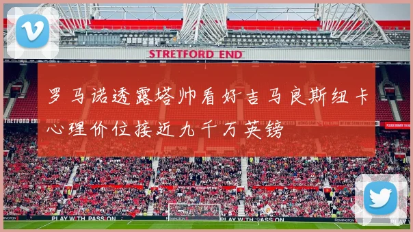 罗马诺透露塔帅看好吉马良斯纽卡心理价位接近九千万英镑