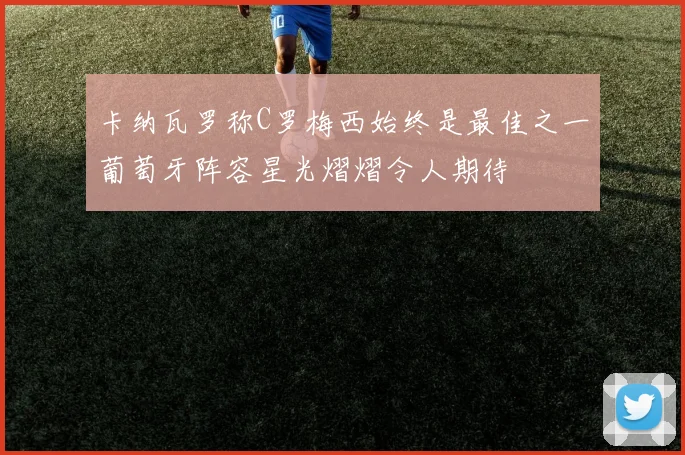 卡纳瓦罗称C罗梅西始终是最佳之一葡萄牙阵容星光熠熠令人期待