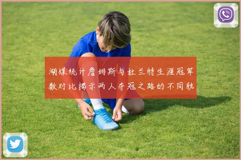 湖媒统计詹姆斯与杜兰特生涯冠军数对比揭示两人夺冠之路的不同轨迹