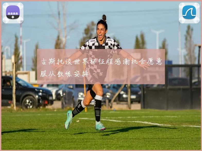 古斯托谈世界杯征程感谢机会愿意服从教练安排