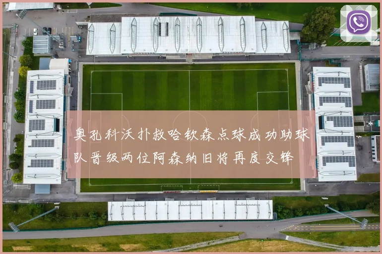 奥孔科沃扑救哈钦森点球成功助球队晋级两位阿森纳旧将再度交锋