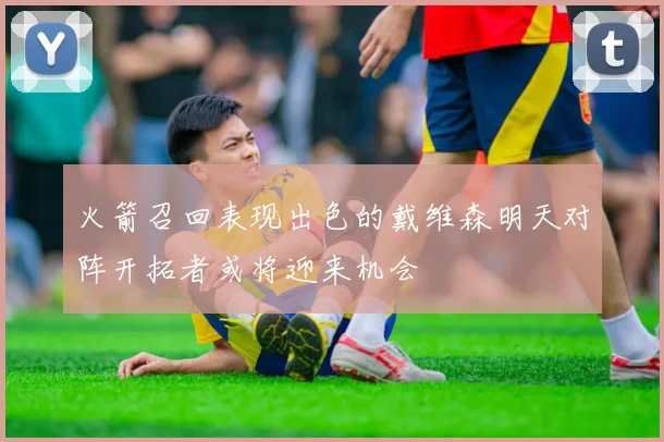 火箭召回表现出色的戴维森明天对阵开拓者或将迎来机会