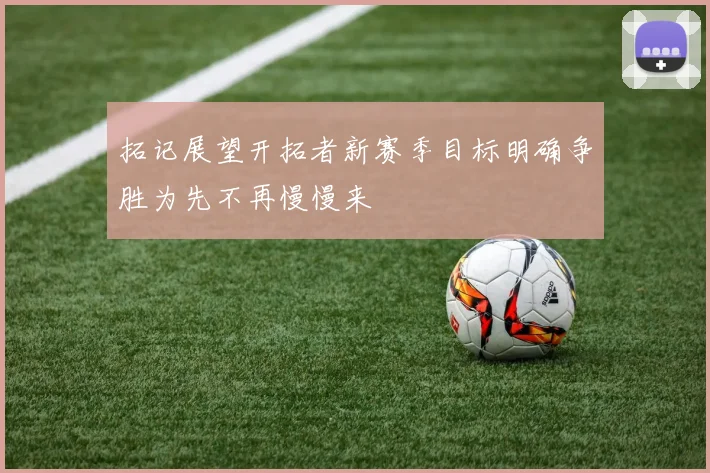 拓记展望开拓者新赛季目标明确争胜为先不再慢慢来