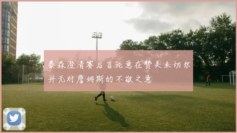 泰森澄清赛后言论意在赞美米切尔并无对詹姆斯的不敬之意