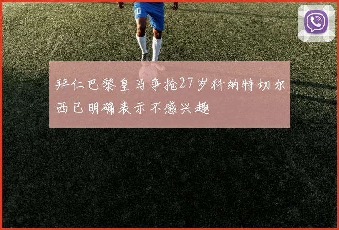 拜仁巴黎皇马争抢27岁科纳特切尔西已明确表示不感兴趣