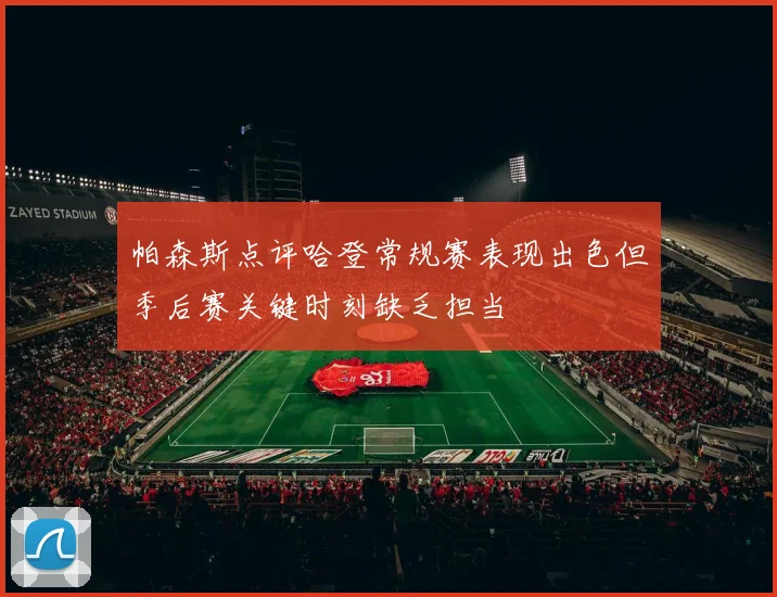 帕森斯点评哈登常规赛表现出色但季后赛关键时刻缺乏担当