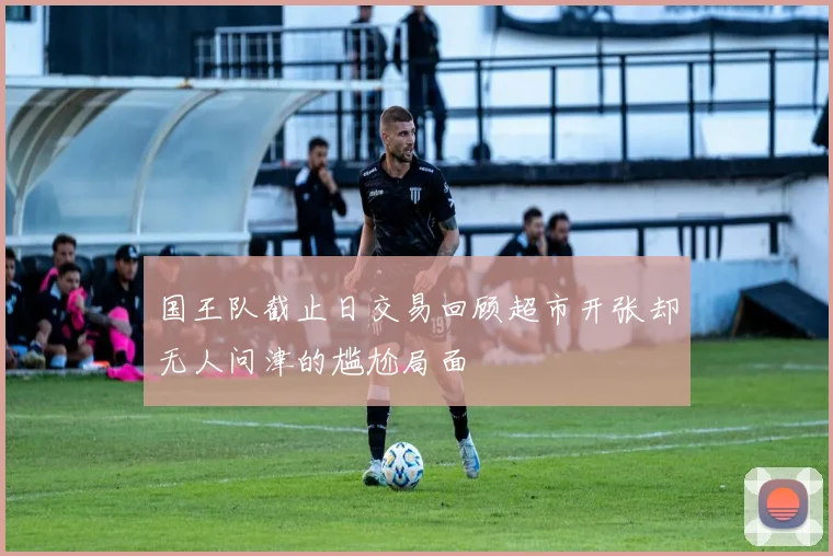 国王队截止日交易回顾超市开张却无人问津的尴尬局面