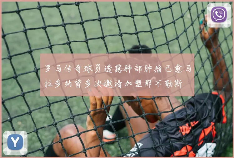 罗马传奇球员透露肺部肿瘤已愈马拉多纳曾多次邀请加盟那不勒斯