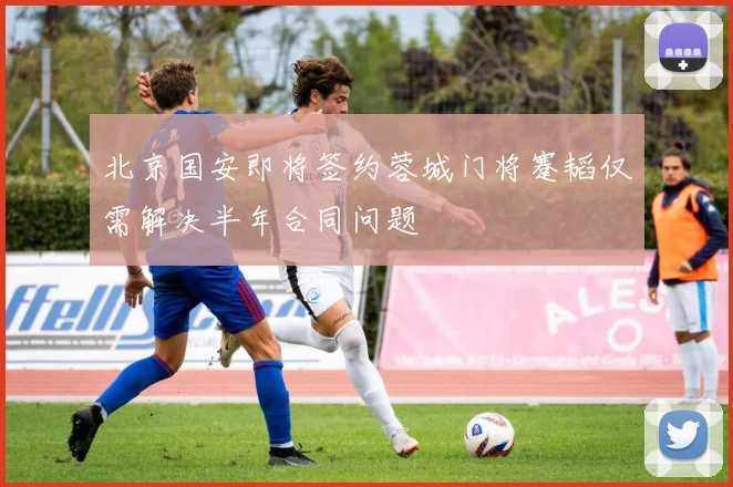 北京国安即将签约蓉城门将蹇韬仅需解决半年合同问题