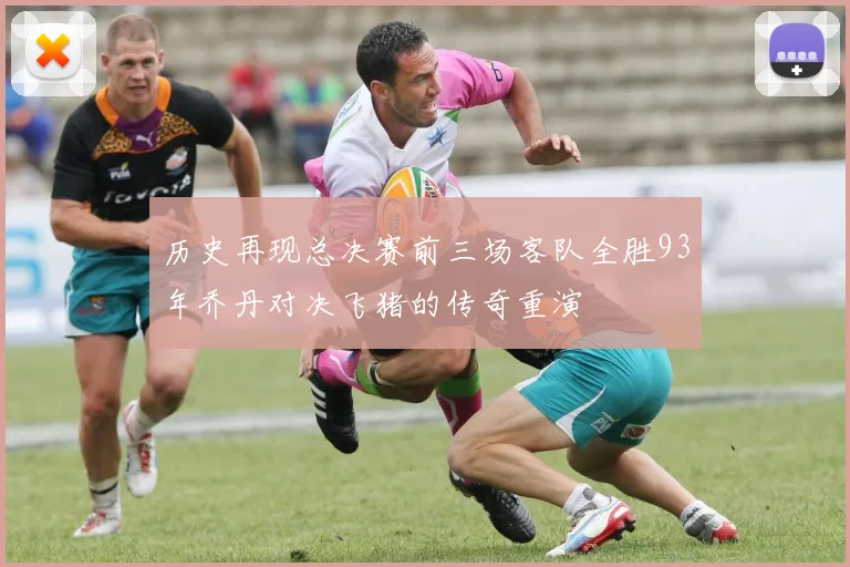 历史再现总决赛前三场客队全胜93年乔丹对决飞猪的传奇重演