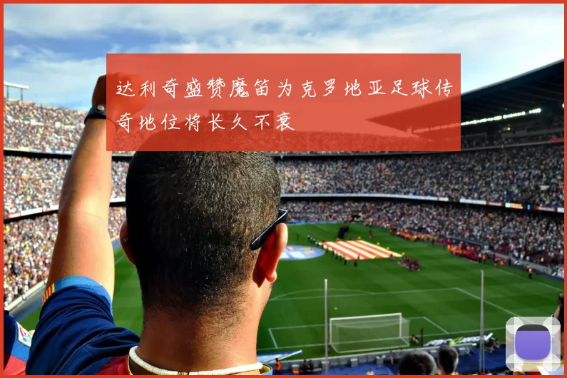 达利奇盛赞魔笛为克罗地亚足球传奇地位将长久不衰