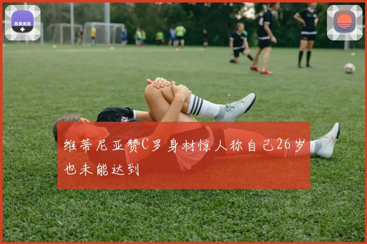 维蒂尼亚赞C罗身材惊人称自己26岁也未能达到