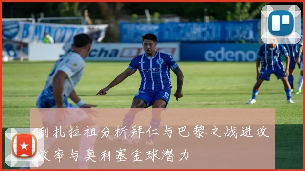 利扎拉祖分析拜仁与巴黎之战进攻效率与奥利塞金球潜力