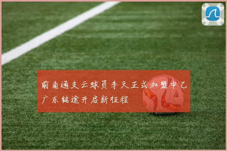 前南通支云球员李天正式加盟中乙广东铭途开启新征程