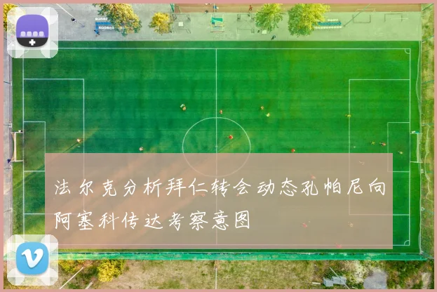 法尔克分析拜仁转会动态孔帕尼向阿塞科传达考察意图
