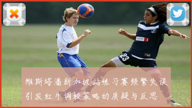 维斯塔潘新加坡站练习赛频繁失误引发红牛调校策略的质疑与反思