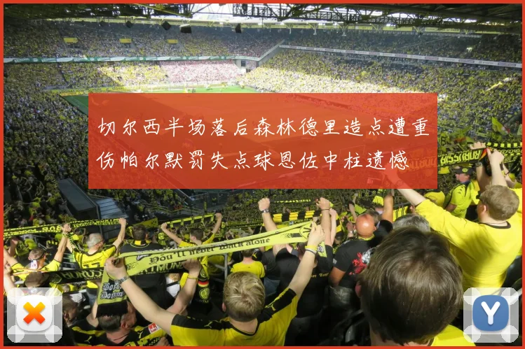 切尔西半场落后森林德里造点遭重伤帕尔默罚失点球恩佐中柱遗憾