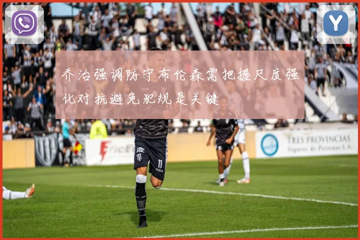 乔治强调防守布伦森需把握尺度强化对抗避免犯规是关键