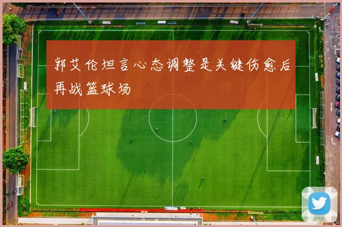 郭艾伦坦言心态调整是关键伤愈后再战篮球场