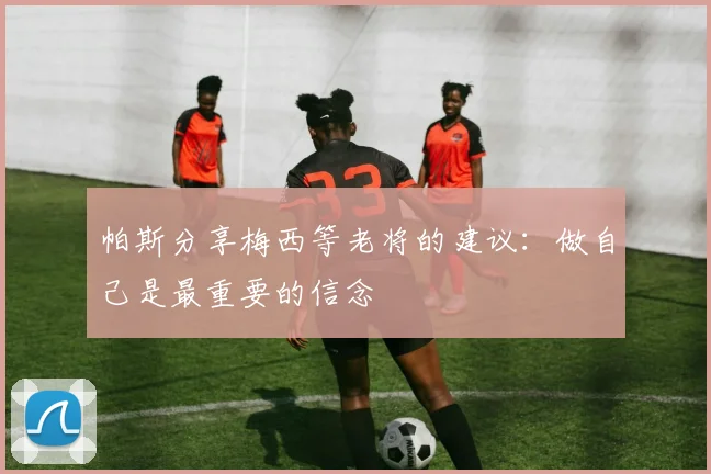 帕斯分享梅西等老将的建议：做自己是最重要的信念