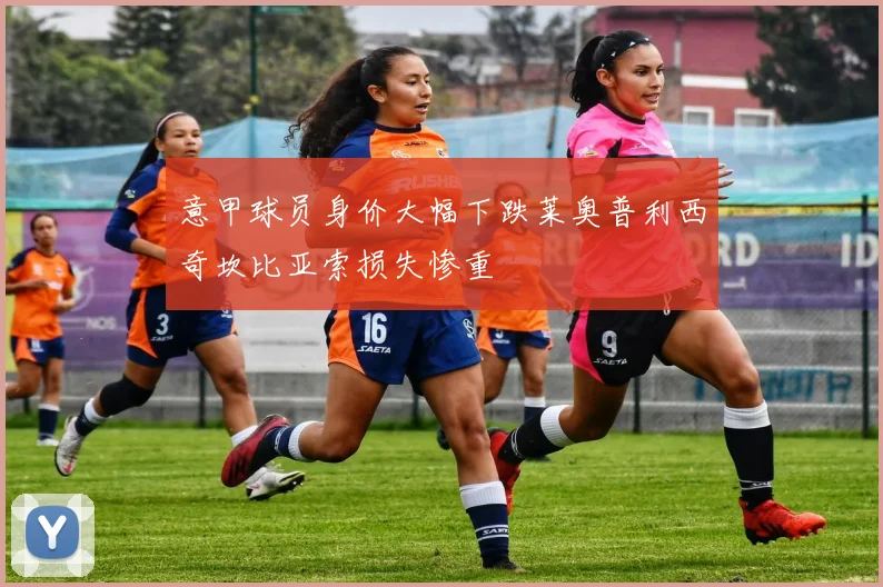意甲球员身价大幅下跌莱奥普利西奇坎比亚索损失惨重