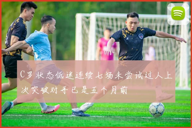 C罗状态低迷连续七场未尝试过人上次突破对手已是五个月前