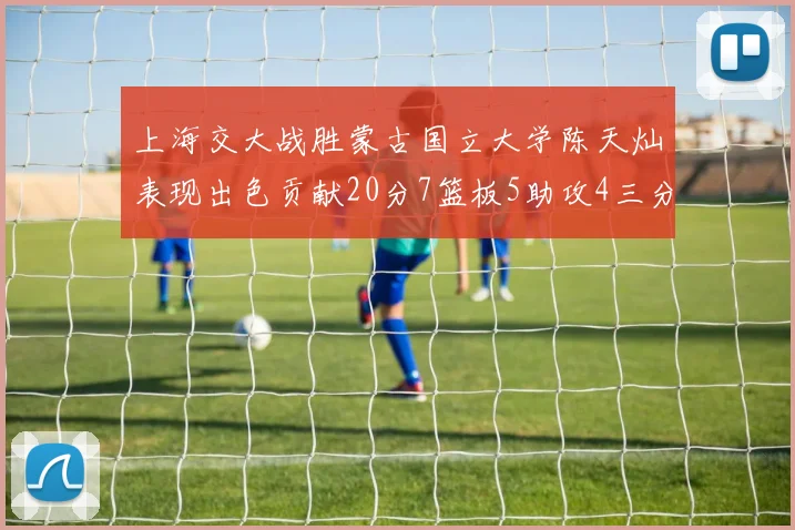 上海交大战胜蒙古国立大学陈天灿表现出色贡献20分7篮板5助攻4三分球