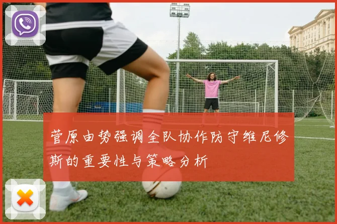 菅原由势强调全队协作防守维尼修斯的重要性与策略分析