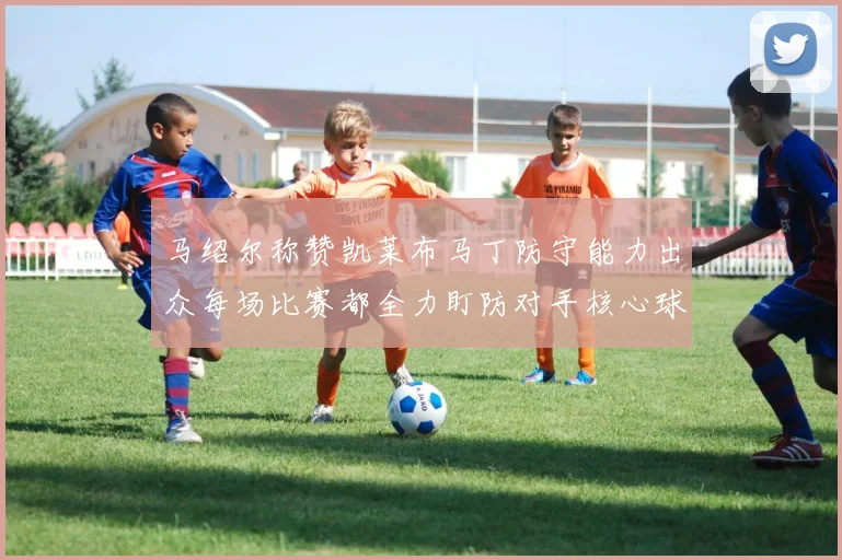 马绍尔称赞凯莱布马丁防守能力出众每场比赛都全力盯防对手核心球员