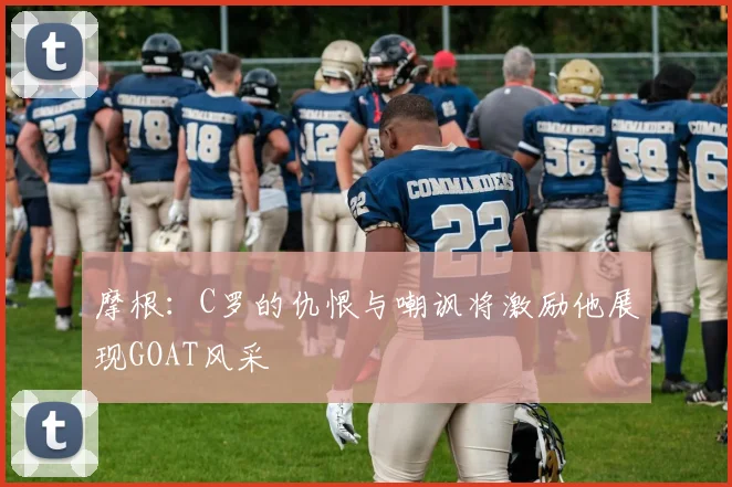 摩根：C罗的仇恨与嘲讽将激励他展现GOAT风采