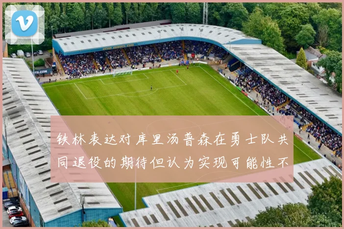 铁林表达对库里汤普森在勇士队共同退役的期待但认为实现可能性不大
