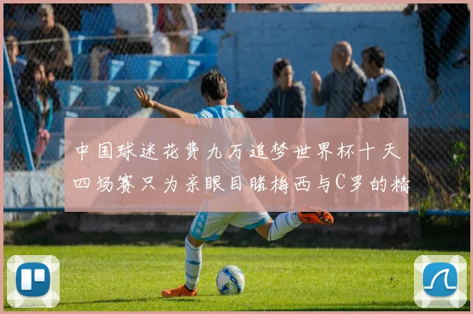 中国球迷花费九万追梦世界杯十天四场赛只为亲眼目睹梅西与C罗的精彩对决
