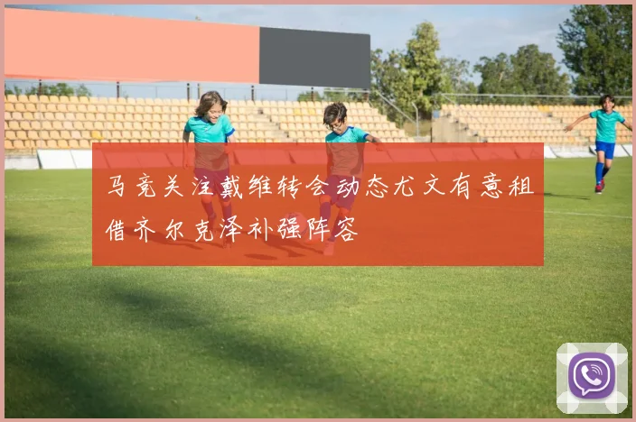 马竞关注戴维转会动态尤文有意租借齐尔克泽补强阵容